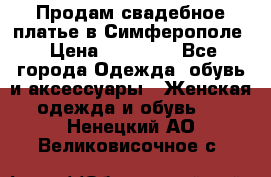  Продам свадебное платье в Симферополе › Цена ­ 25 000 - Все города Одежда, обувь и аксессуары » Женская одежда и обувь   . Ненецкий АО,Великовисочное с.